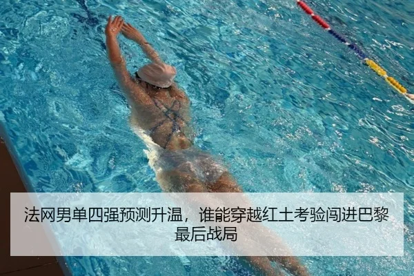 法网男单四强预测升温，谁能穿越红土考验闯进巴黎最后战局